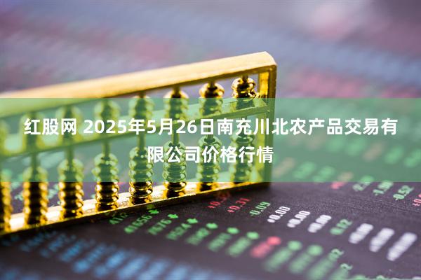 红股网 2025年5月26日南充川北农产品交易有限公司价格行情