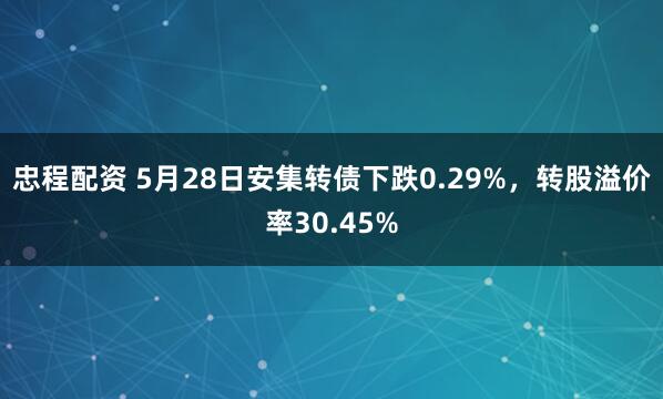 忠程配资 5月28日安集转债下跌0.29%，转股溢价率30.45%