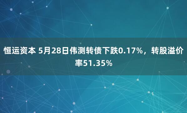 恒运资本 5月28日伟测转债下跌0.17%，转股溢价率51.35%