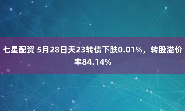 七星配资 5月28日天23转债下跌0.01%，转股溢价率84.14%