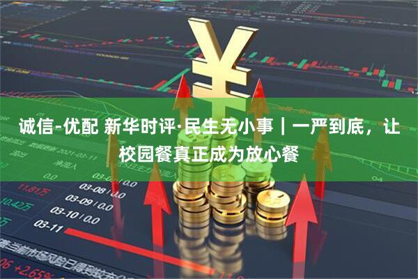 诚信-优配 新华时评·民生无小事｜一严到底，让校园餐真正成为放心餐