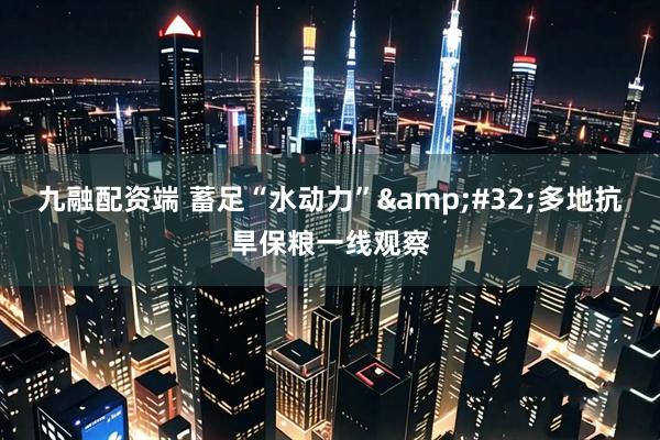 九融配资端 蓄足“水动力”&#32;多地抗旱保粮一线观察