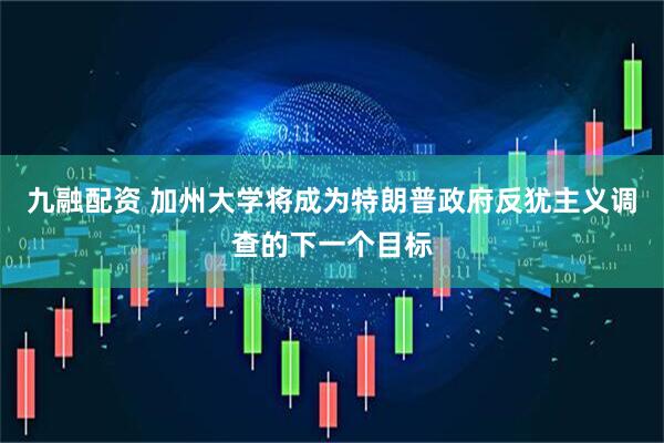 九融配资 加州大学将成为特朗普政府反犹主义调查的下一个目标