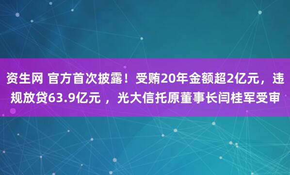 资生网 官方首次披露！受贿20年金额超2亿元，违规放贷63.9亿元 ，光大信托原董事长闫桂军受审