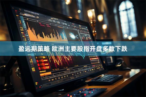 盈远期策略 欧洲主要股指开盘多数下跌