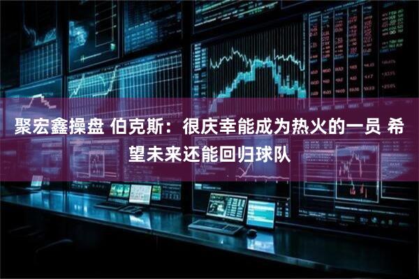 聚宏鑫操盘 伯克斯：很庆幸能成为热火的一员 希望未来还能回归球队