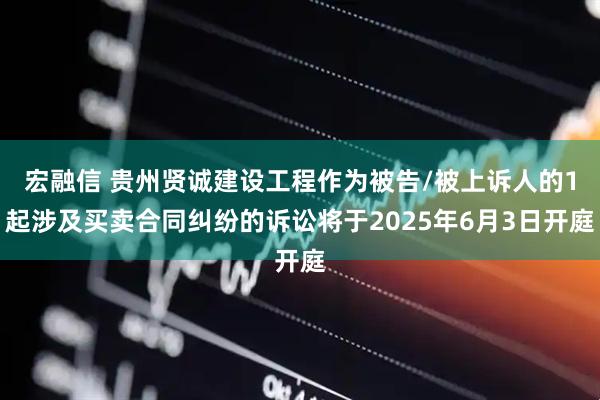 宏融信 贵州贤诚建设工程作为被告/被上诉人的1起涉及买卖合同纠纷的诉讼将于2025年6月3日开庭