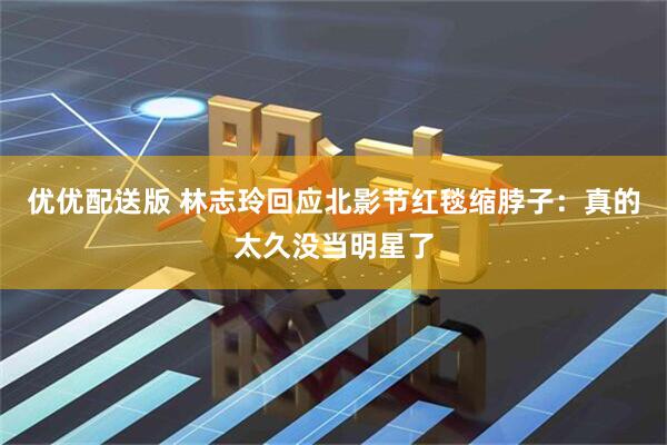 优优配送版 林志玲回应北影节红毯缩脖子：真的太久没当明星了