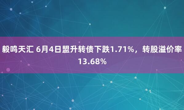 毅鸣天汇 6月4日盟升转债下跌1.71%，转股溢价率13.68%