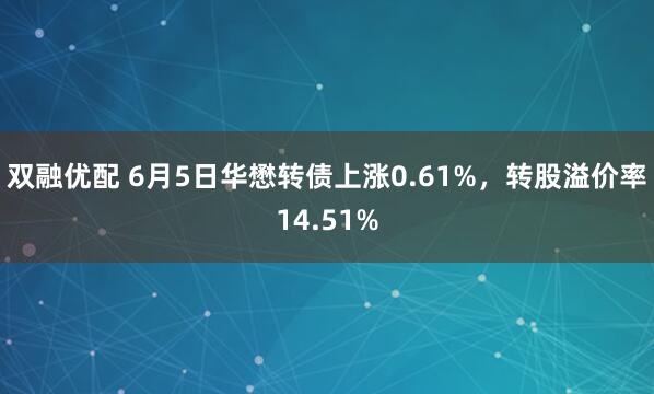 双融优配 6月5日华懋转债上涨0.61%，转股溢价率14.51%