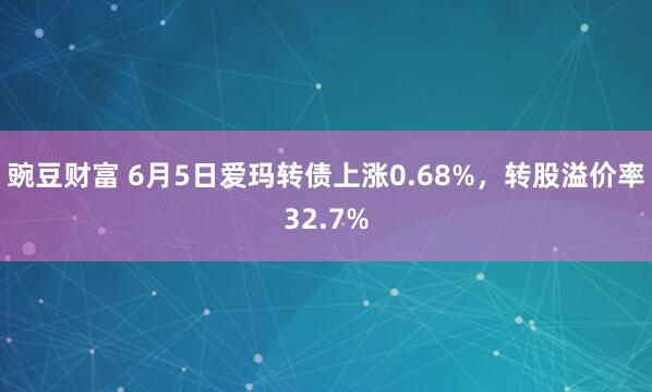 豌豆财富 6月5日爱玛转债上涨0.68%，转股溢价率32.7%
