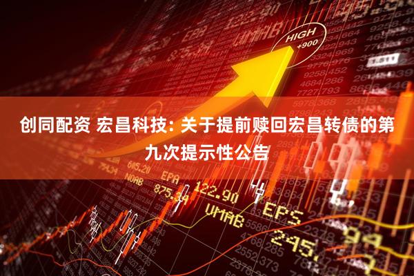 创同配资 宏昌科技: 关于提前赎回宏昌转债的第九次提示性公告