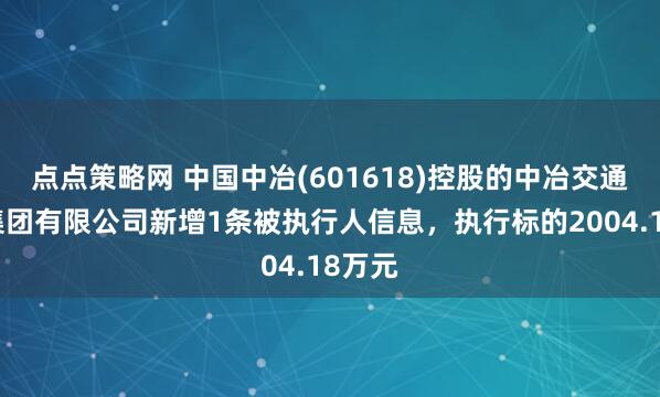 点点策略网 中国中冶(601618)控股的中冶交通建设集团有限公司新增1条被执行人信息，执行标的2004.18万元