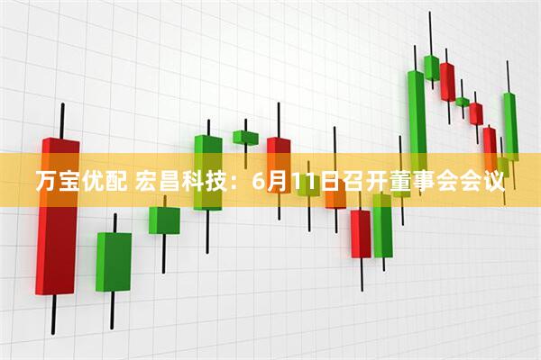 万宝优配 宏昌科技：6月11日召开董事会会议