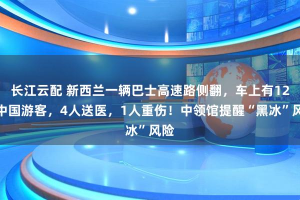长江云配 新西兰一辆巴士高速路侧翻，车上有12名中国游客，4人送医，1人重伤！中领馆提醒“黑冰”风险