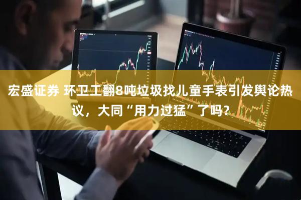 宏盛证券 环卫工翻8吨垃圾找儿童手表引发舆论热议，大同“用力过猛”了吗？