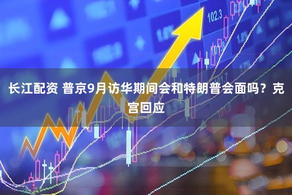 长江配资 普京9月访华期间会和特朗普会面吗？克宫回应