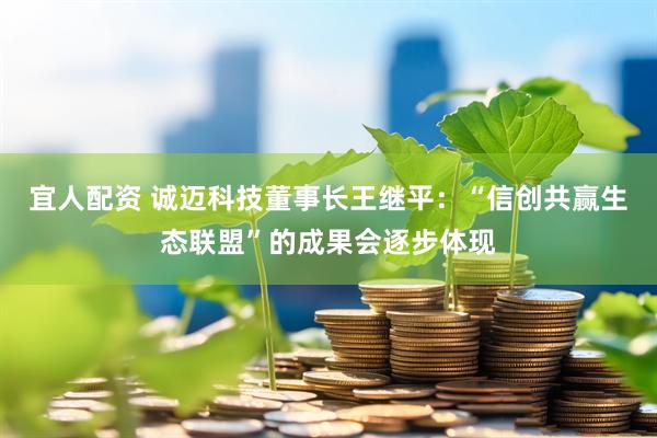 宜人配资 诚迈科技董事长王继平：“信创共赢生态联盟”的成果会逐步体现