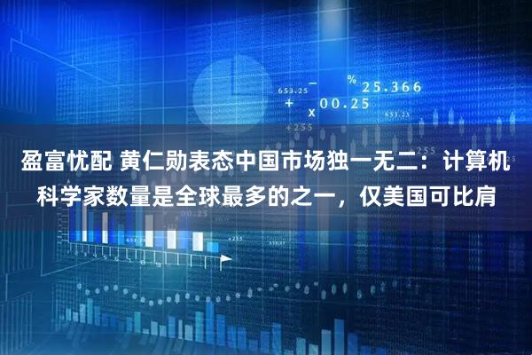 盈富忧配 黄仁勋表态中国市场独一无二：计算机科学家数量是全球最多的之一，仅美国可比肩
