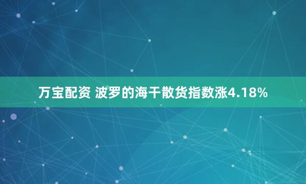 万宝配资 波罗的海干散货指数涨4.18%