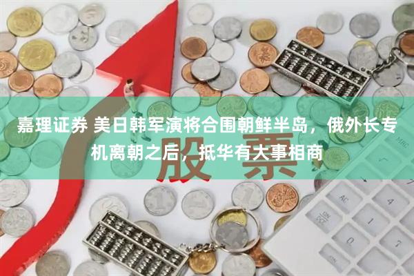 嘉理证券 美日韩军演将合围朝鲜半岛，俄外长专机离朝之后，抵华有大事相商