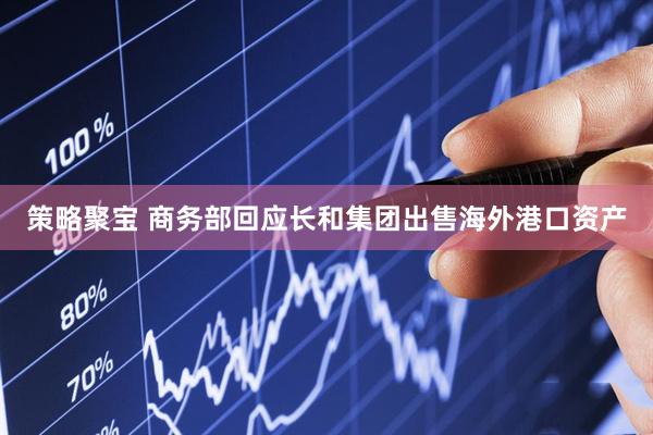 策略聚宝 商务部回应长和集团出售海外港口资产
