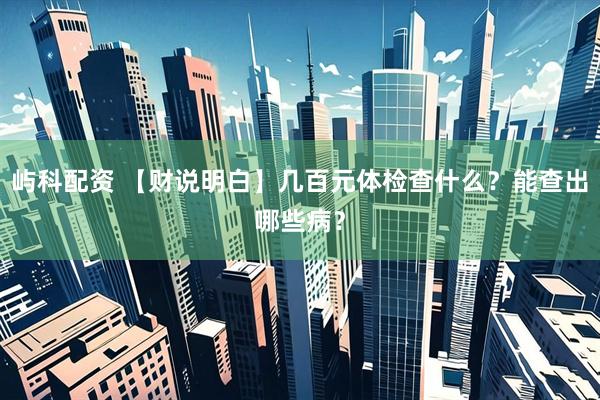 屿科配资 【财说明白】几百元体检查什么？能查出哪些病？