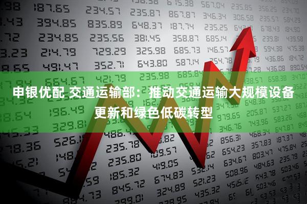 申银优配 交通运输部：推动交通运输大规模设备更新和绿色低碳转型