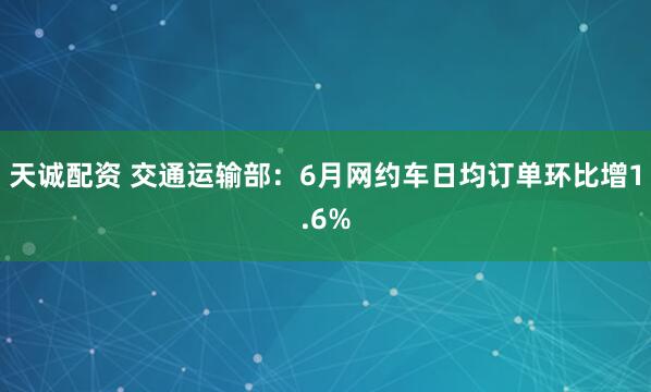 天诚配资 交通运输部：6月网约车日均订单环比增1.6%