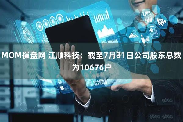 MOM操盘网 江顺科技：截至7月31日公司股东总数为10676户