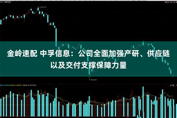 金岭速配 中孚信息：公司全面加强产研、供应链以及交付支撑保障力量