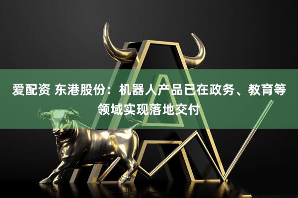 爱配资 东港股份：机器人产品已在政务、教育等领域实现落地交付