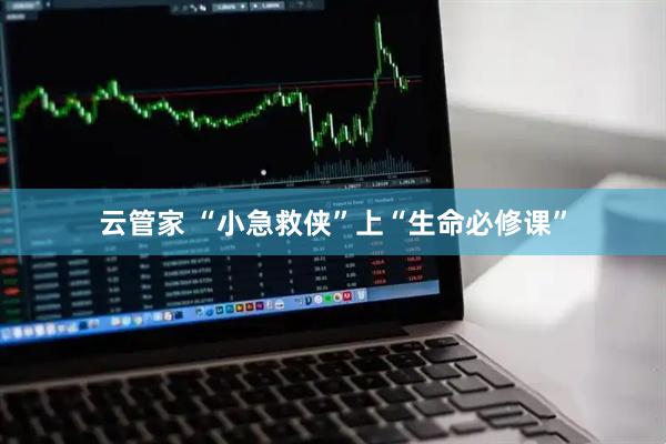云管家 “小急救侠”上“生命必修课”