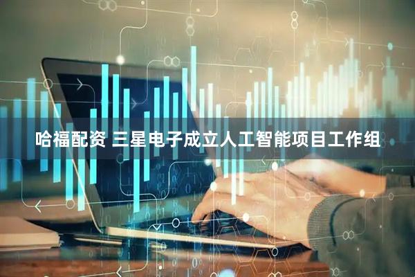 哈福配资 三星电子成立人工智能项目工作组