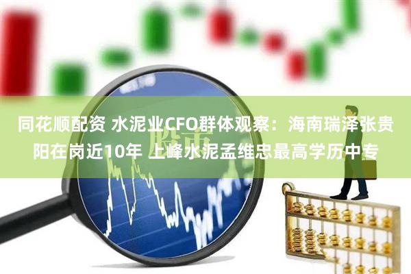 同花顺配资 水泥业CFO群体观察：海南瑞泽张贵阳在岗近10年 上峰水泥孟维忠最高学历中专