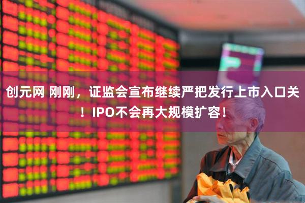 创元网 刚刚，证监会宣布继续严把发行上市入口关！IPO不会再大规模扩容！