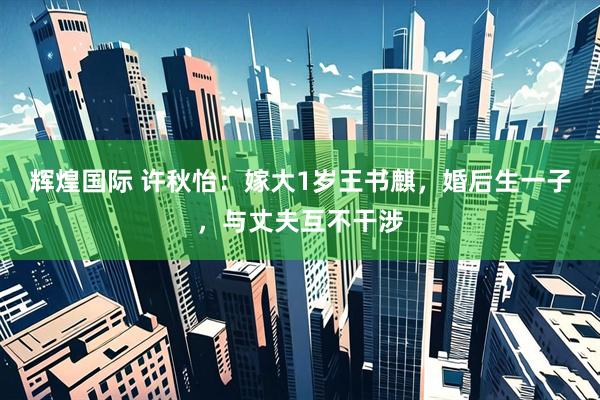 辉煌国际 许秋怡：嫁大1岁王书麒，婚后生一子，与丈夫互不干涉