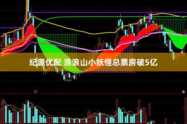 纪源优配 浪浪山小妖怪总票房破5亿