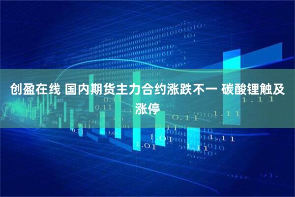 创盈在线 国内期货主力合约涨跌不一 碳酸锂触及涨停