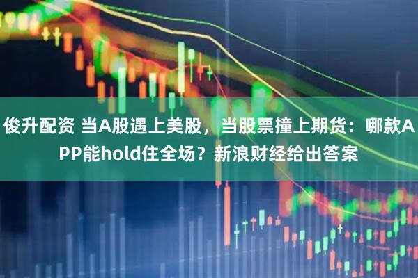 俊升配资 当A股遇上美股，当股票撞上期货：哪款APP能hold住全场？新浪财经给出答案