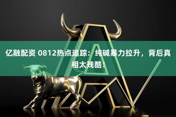 亿融配资 0812热点追踪：纯碱暴力拉升，背后真相太残酷！