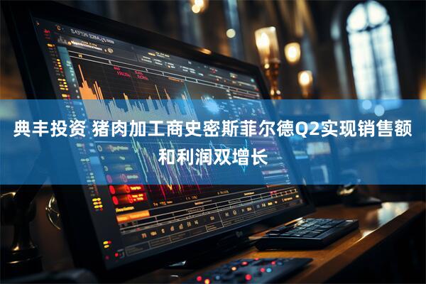 典丰投资 猪肉加工商史密斯菲尔德Q2实现销售额和利润双增长