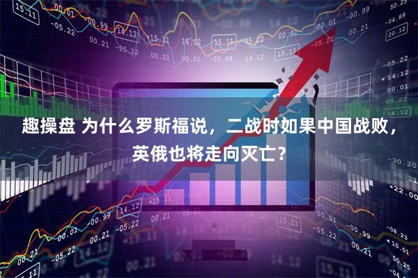 趣操盘 为什么罗斯福说，二战时如果中国战败，英俄也将走向灭亡？