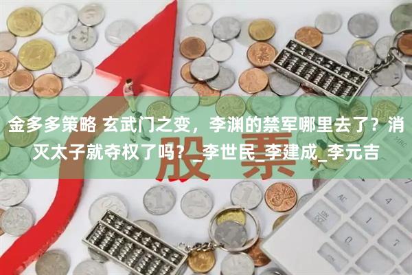 金多多策略 玄武门之变，李渊的禁军哪里去了？消灭太子就夺权了吗？_李世民_李建成_李元吉