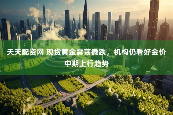 天天配资网 现货黄金震荡微跌，机构仍看好金价中期上行趋势
