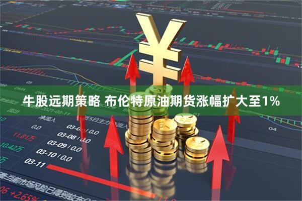 牛股远期策略 布伦特原油期货涨幅扩大至1%