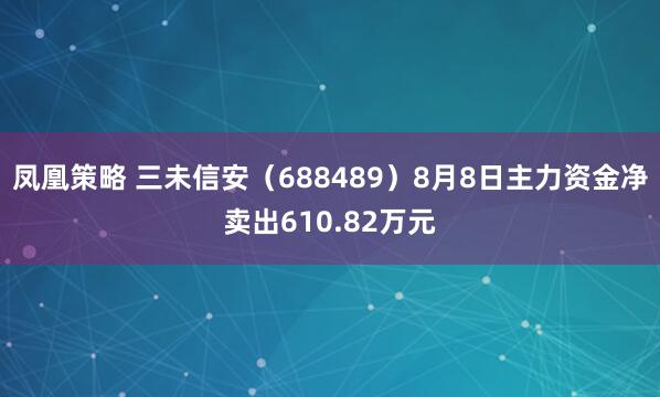 凤凰策略 三未信安（688489）8月8日主力资金净卖出610.82万元