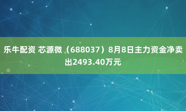 乐牛配资 芯源微（688037）8月8日主力资金净卖出2493.40万元
