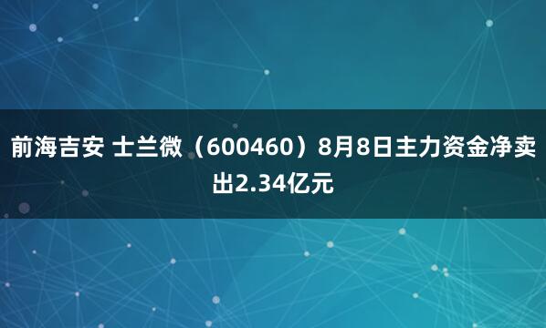 前海吉安 士兰微（600460）8月8日主力资金净卖出2.34亿元