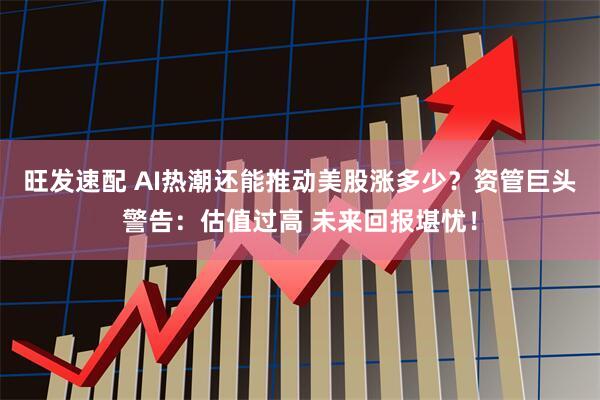 旺发速配 AI热潮还能推动美股涨多少？资管巨头警告：估值过高 未来回报堪忧！